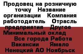 Продовец на розничную точку › Название организации ­ Компания-работодатель › Отрасль предприятия ­ Другое › Минимальный оклад ­ 8 000 - Все города Работа » Вакансии   . Ямало-Ненецкий АО,Ноябрьск г.